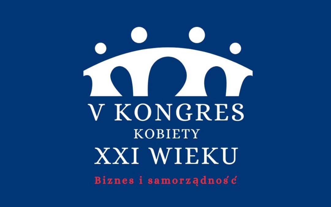 V Kongres Kobiety XXI Wieku: Biznes i Samorządność – spotkanie liderek, które zmieniają rzeczywistość